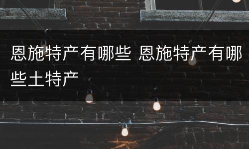 恩施特产有哪些 恩施特产有哪些土特产