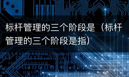 标杆管理的三个阶段是（标杆管理的三个阶段是指）
