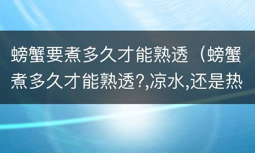 螃蟹要煮多久才能熟透（螃蟹煮多久才能熟透?,凉水,还是热水煮）