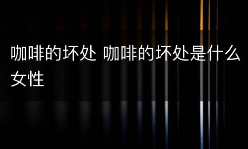 咖啡的坏处 咖啡的坏处是什么女性