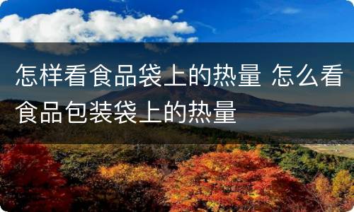 怎样看食品袋上的热量 怎么看食品包装袋上的热量