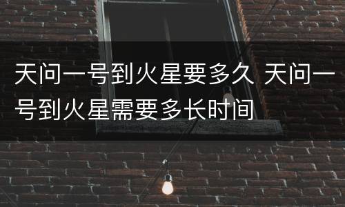 天问一号到火星要多久 天问一号到火星需要多长时间