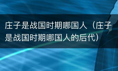 庄子是战国时期哪国人（庄子是战国时期哪国人的后代）