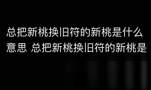 总把新桃换旧符的新桃是什么意思 总把新桃换旧符的新桃是什么意思竹外桃花三两枝