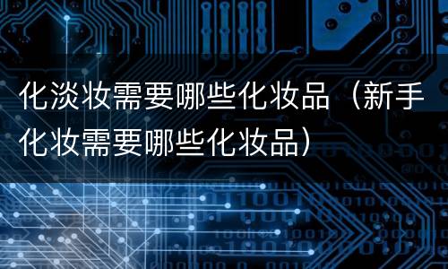 化淡妆需要哪些化妆品（新手化妆需要哪些化妆品）