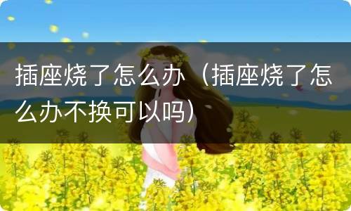插座烧了怎么办（插座烧了怎么办不换可以吗）