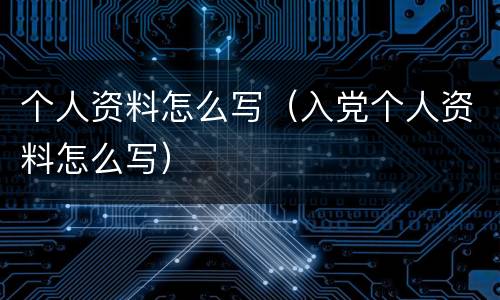 个人资料怎么写（入党个人资料怎么写）