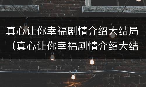 真心让你幸福剧情介绍大结局（真心让你幸福剧情介绍大结局是什么）