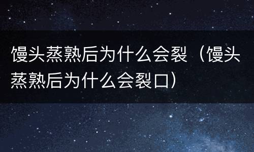 馒头蒸熟后为什么会裂（馒头蒸熟后为什么会裂口）