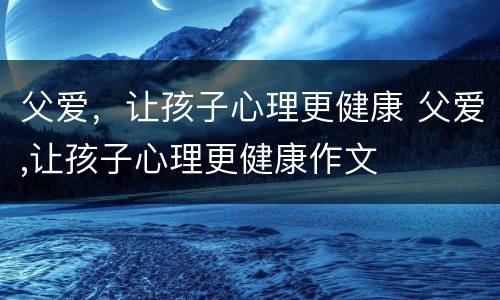 父爱，让孩子心理更健康 父爱,让孩子心理更健康作文
