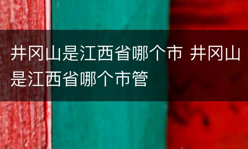 井冈山是江西省哪个市 井冈山是江西省哪个市管