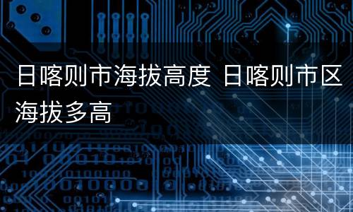 日喀则市海拔高度 日喀则市区海拔多高