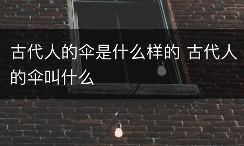 古代人的伞是什么样的 古代人的伞叫什么