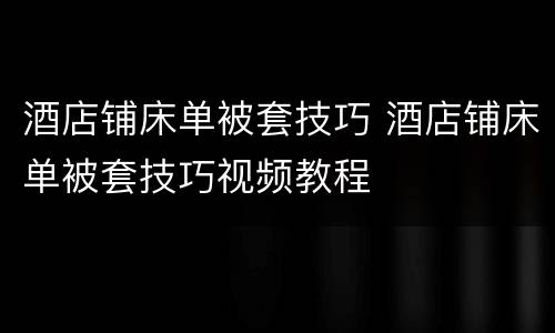 酒店铺床单被套技巧 酒店铺床单被套技巧视频教程