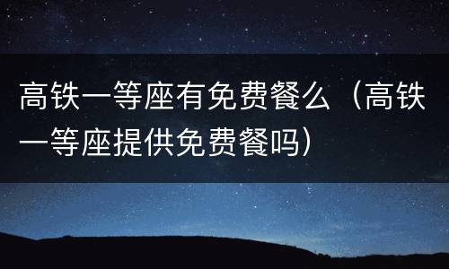 高铁一等座有免费餐么（高铁一等座提供免费餐吗）