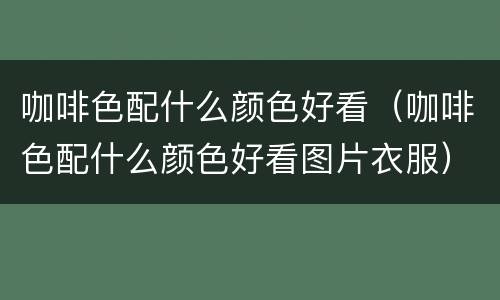 咖啡色配什么颜色好看（咖啡色配什么颜色好看图片衣服）
