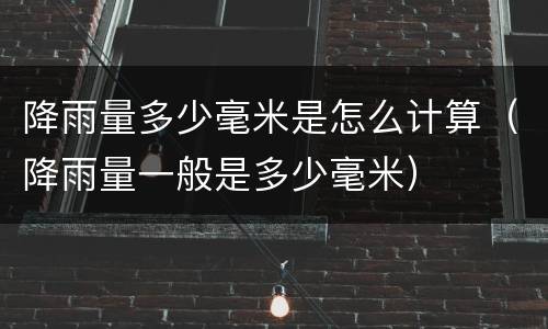 降雨量多少毫米是怎么计算（降雨量一般是多少毫米）