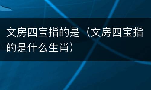 文房四宝指的是（文房四宝指的是什么生肖）