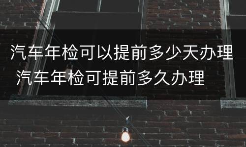 汽车年检可以提前多少天办理 汽车年检可提前多久办理