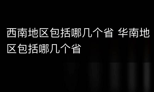 西南地区包括哪几个省 华南地区包括哪几个省