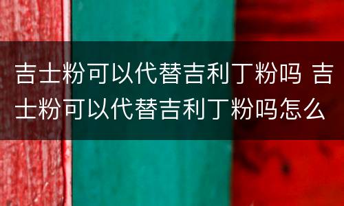 吉士粉可以代替吉利丁粉吗 吉士粉可以代替吉利丁粉吗怎么用