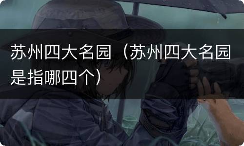 苏州四大名园（苏州四大名园是指哪四个）