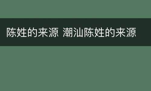 陈姓的来源 潮汕陈姓的来源