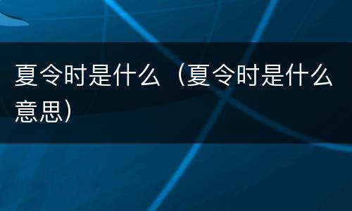 夏令时是什么（夏令时是什么意思）