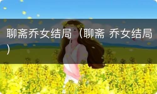 聊斋乔女结局（聊斋 乔女结局）