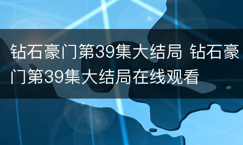 钻石豪门第39集大结局 钻石豪门第39集大结局在线观看