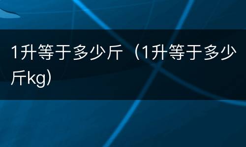 1升等于多少斤（1升等于多少斤kg）