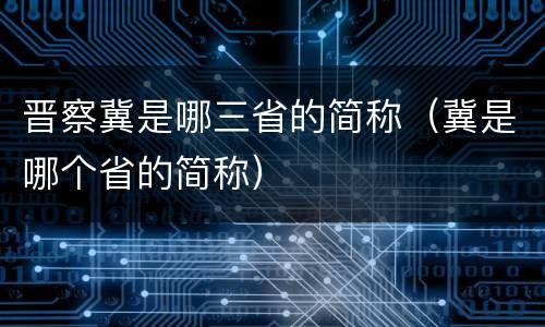 晋察冀是哪三省的简称（冀是哪个省的简称）