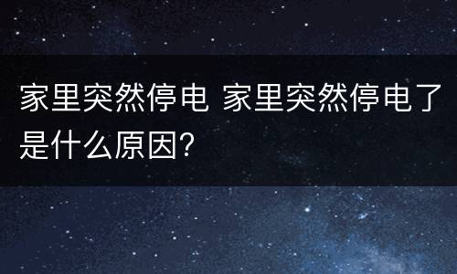 家里突然停电 家里突然停电了是什么原因?