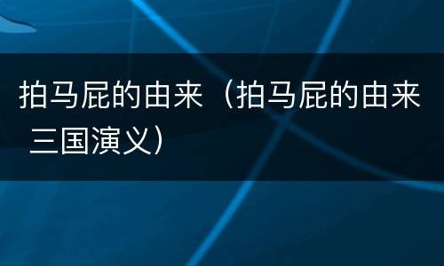 拍马屁的由来（拍马屁的由来 三国演义）