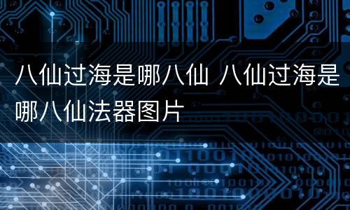八仙过海是哪八仙 八仙过海是哪八仙法器图片