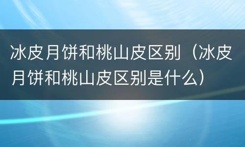 冰皮月饼和桃山皮区别（冰皮月饼和桃山皮区别是什么）