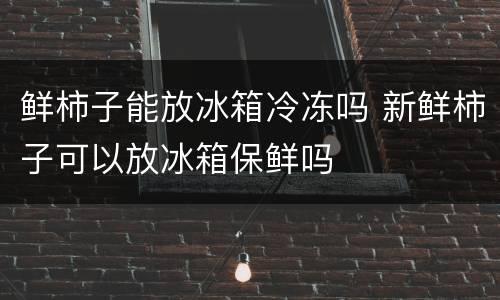 鲜柿子能放冰箱冷冻吗 新鲜柿子可以放冰箱保鲜吗
