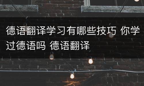 德语翻译学习有哪些技巧 你学过德语吗 德语翻译