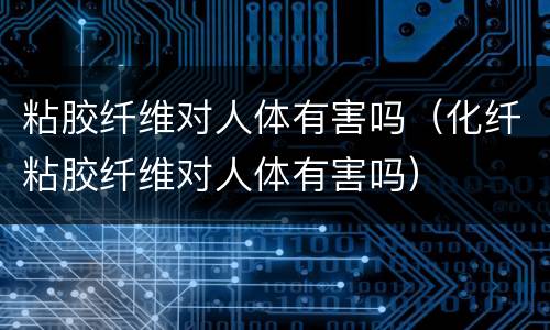 粘胶纤维对人体有害吗（化纤粘胶纤维对人体有害吗）