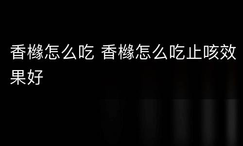香橼怎么吃 香橼怎么吃止咳效果好
