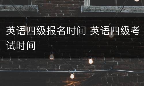 英语四级报名时间 英语四级考试时间