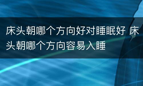 床头朝哪个方向好对睡眠好 床头朝哪个方向容易入睡