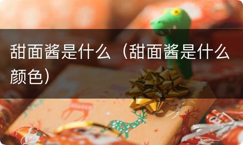 甜面酱是什么（甜面酱是什么颜色）