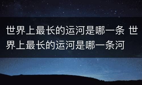 世界上最长的运河是哪一条 世界上最长的运河是哪一条河