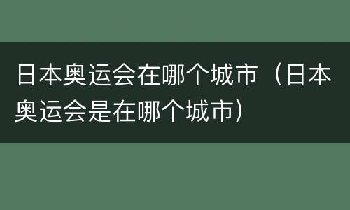 日本奥运会在哪个城市（日本奥运会是在哪个城市）