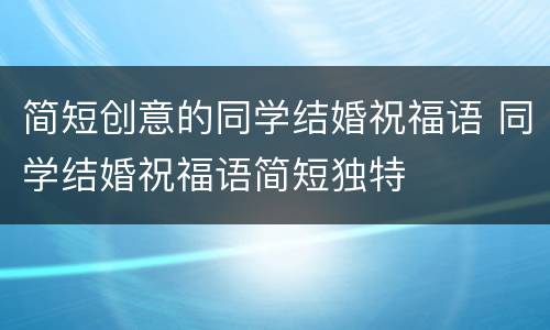 简短创意的同学结婚祝福语 同学结婚祝福语简短独特