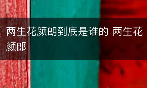 两生花颜朗到底是谁的 两生花颜郎