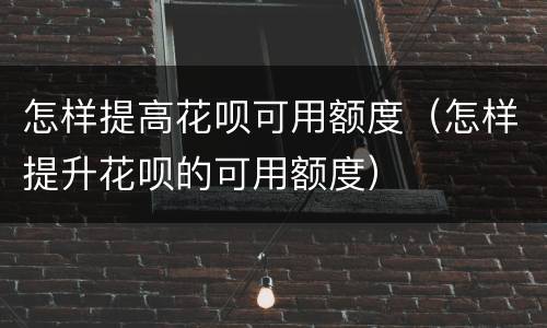 怎样提高花呗可用额度（怎样提升花呗的可用额度）