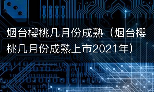 烟台樱桃几月份成熟（烟台樱桃几月份成熟上市2021年）