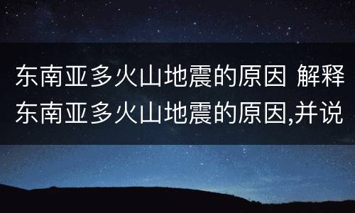 东南亚多火山地震的原因 解释东南亚多火山地震的原因,并说明火山爆发的利弊
